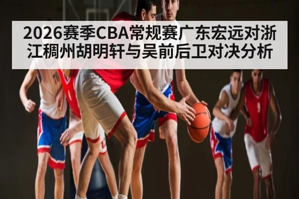 2026赛季CBA常规赛广东宏远对浙江稠州胡明轩与吴前后卫对决分析