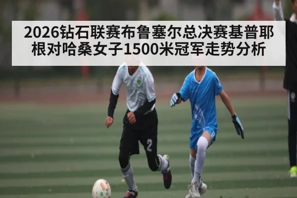 2026钻石联赛布鲁塞尔总决赛基普耶根对哈桑女子1500米冠军走势分析