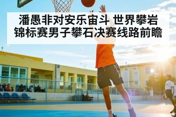 潘愚非对安乐宙斗 世界攀岩锦标赛男子攀石决赛线路前瞻