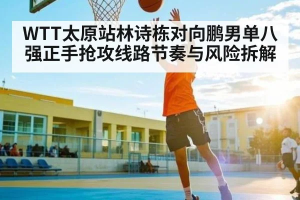 WTT太原站林诗栋对向鹏男单八强正手抢攻线路节奏与风险拆解