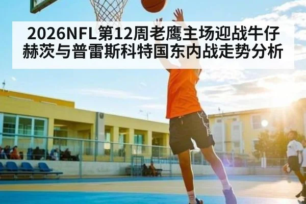 2026NFL第12周老鹰主场迎战牛仔赫茨与普雷斯科特国东内战走势分析